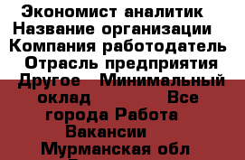 Экономист-аналитик › Название организации ­ Компания-работодатель › Отрасль предприятия ­ Другое › Минимальный оклад ­ 15 500 - Все города Работа » Вакансии   . Мурманская обл.,Видяево нп